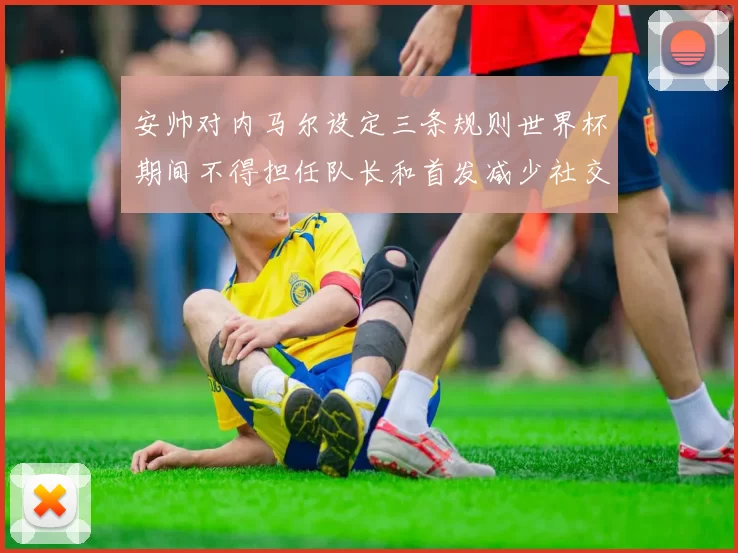 安帅对内马尔设定三条规则世界杯期间不得担任队长和首发减少社交媒体使用