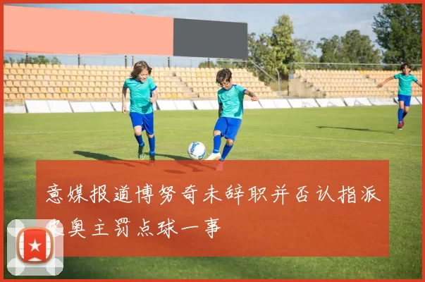 意媒报道博努奇未辞职并否认指派皮奥主罚点球一事