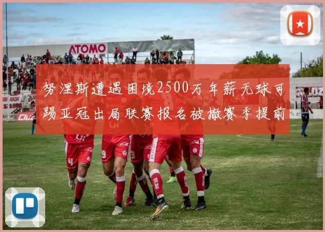 努涅斯遭遇困境2500万年薪无球可踢亚冠出局联赛报名被撤赛季提前结束