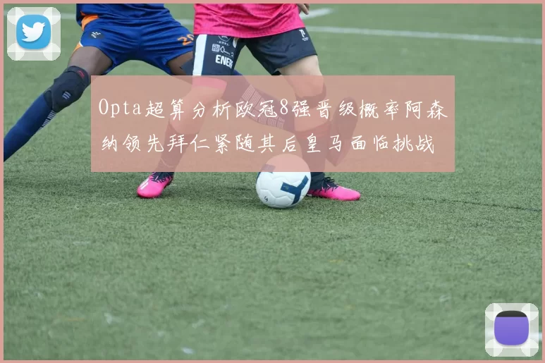 Opta超算分析欧冠8强晋级概率阿森纳领先拜仁紧随其后皇马面临挑战