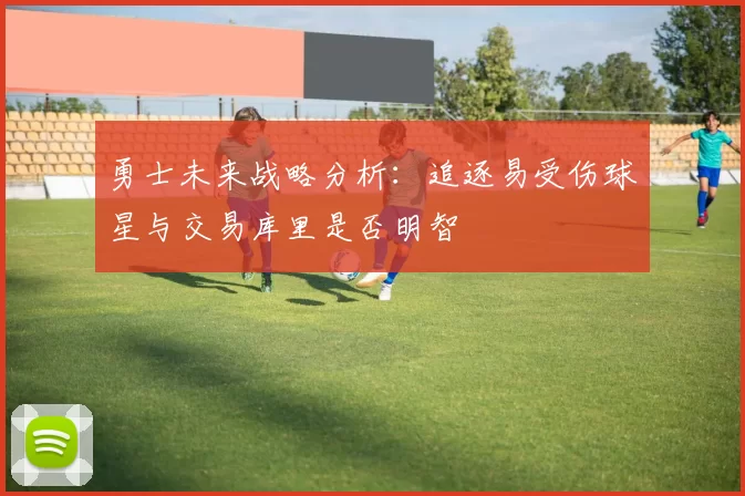 勇士未来战略分析：追逐易受伤球星与交易库里是否明智
