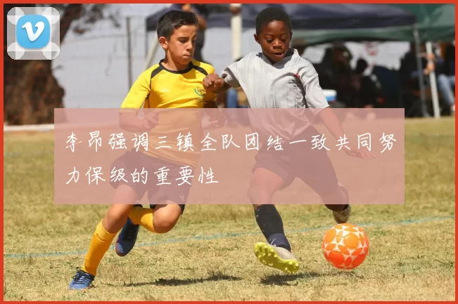 李昂强调三镇全队团结一致共同努力保级的重要性