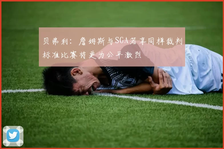 贝弗利：詹姆斯与SGA若享同样裁判标准比赛将更为公平激烈