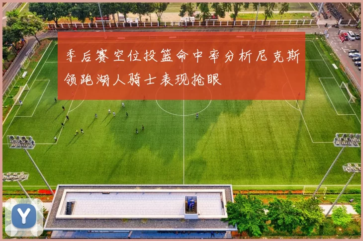 季后赛空位投篮命中率分析尼克斯领跑湖人骑士表现抢眼