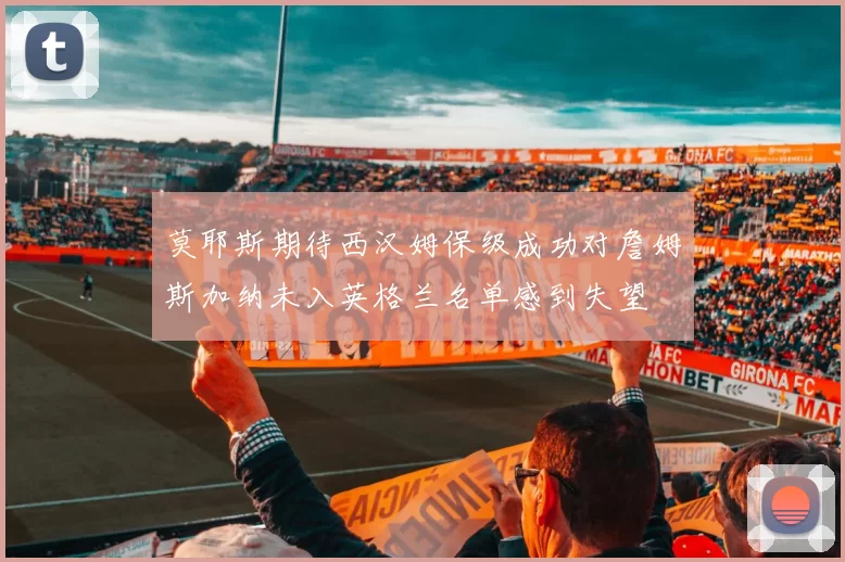 莫耶斯期待西汉姆保级成功对詹姆斯加纳未入英格兰名单感到失望