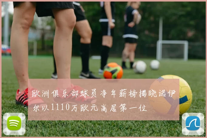 欧洲俱乐部球员净年薪榜揭晓诺伊尔以1110万欧元高居第一位