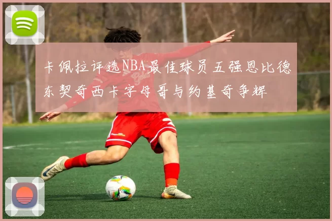 卡佩拉评选NBA最佳球员五强恩比德东契奇西卡字母哥与约基奇争辉