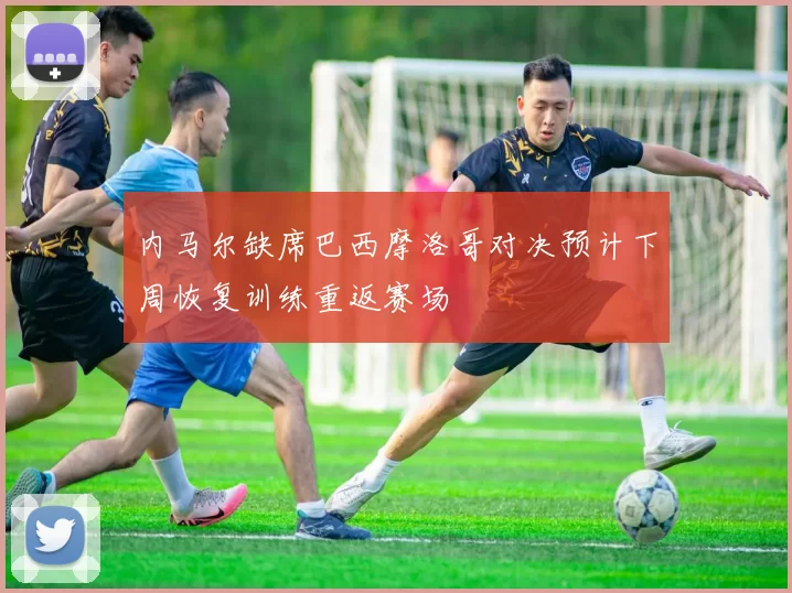 内马尔缺席巴西摩洛哥对决预计下周恢复训练重返赛场