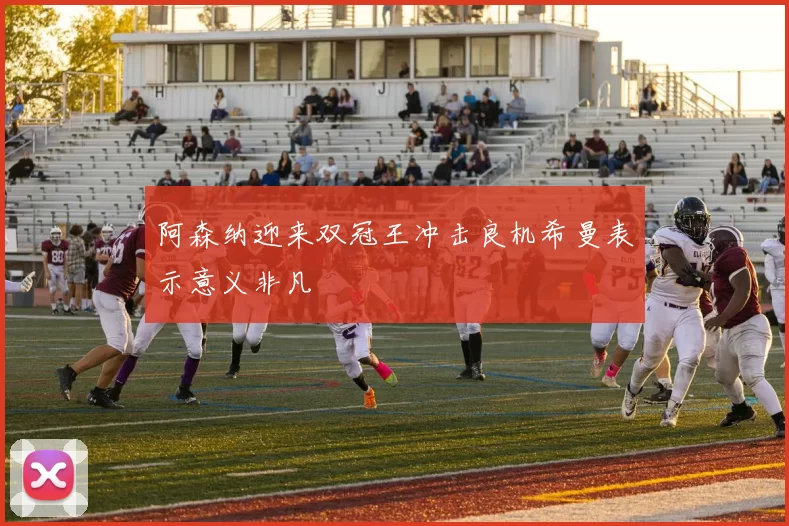 阿森纳迎来双冠王冲击良机希曼表示意义非凡